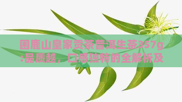 困鹿山皇家贡茶普洱生茶357g:品质越，口感独特的全解析及冲泡方法