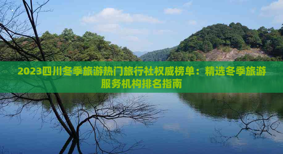 2023四川冬季旅游热门旅行社权威榜单：精选冬季旅游服务机构排名指南