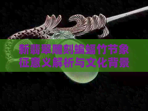 新翡翠雕刻蝙蝠竹节象征意义解析与文化背景探讨