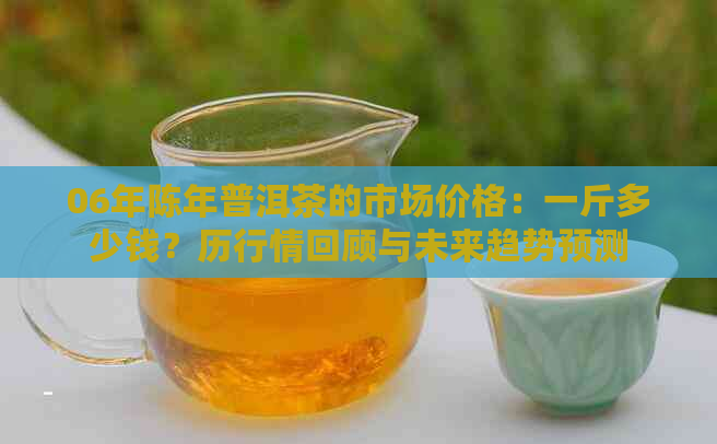 06年陈年普洱茶的市场价格：一斤多少钱？历行情回顾与未来趋势预测