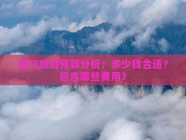 丽江旅游预算分析：多少钱合适？包含哪些费用？