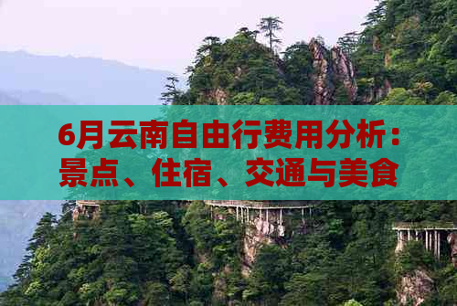 6月云南自由行费用分析：景点、住宿、交通与美食一览