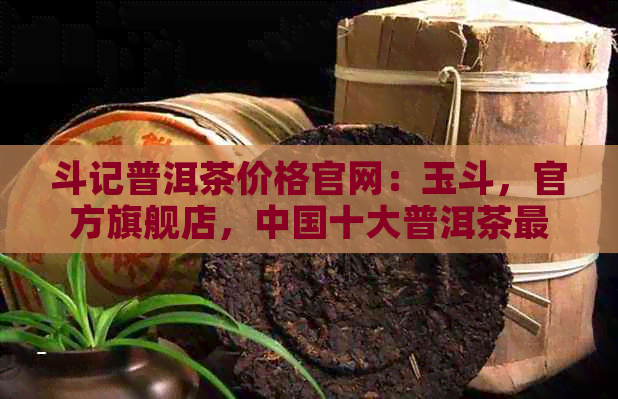 斗记普洱茶价格官网：玉斗，官方旗舰店，中国十大普洱茶最新排名