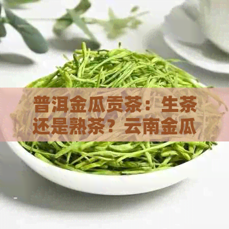 普洱金瓜贡茶：生茶还是熟茶？云南金瓜贡茶介绍与比较