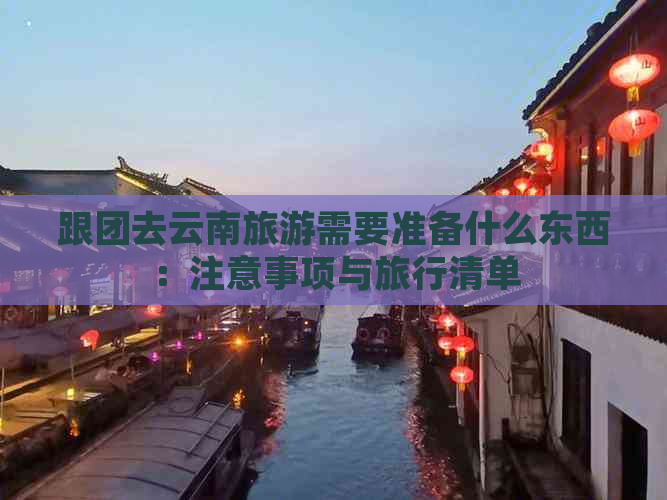 跟团去云南旅游需要准备什么东西：注意事项与旅行清单