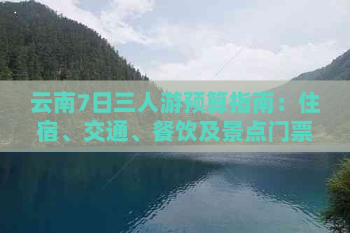 云南7日三人游预算指南：住宿、交通、餐饮及景点门票