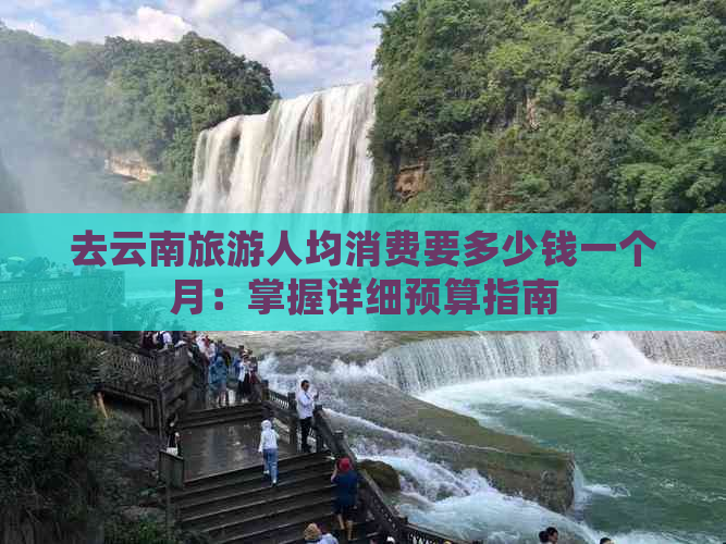 去云南旅游人均消费要多少钱一个月：掌握详细预算指南