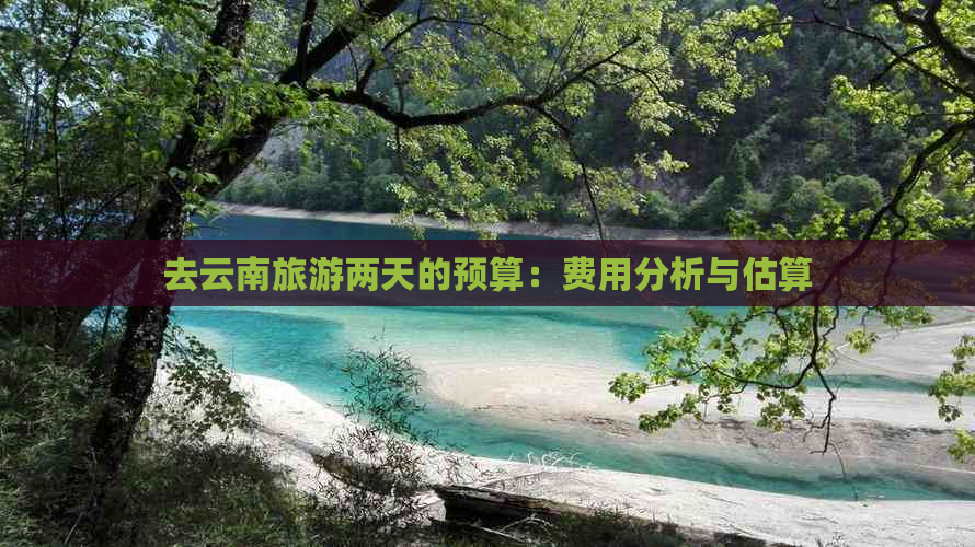 去云南旅游两天的预算：费用分析与估算