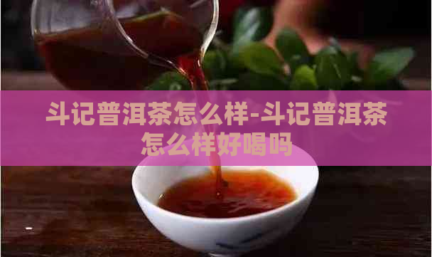 斗记普洱茶怎么样-斗记普洱茶怎么样好喝吗