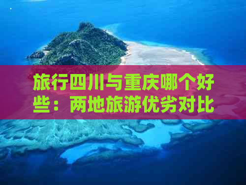 旅行四川与重庆哪个好些：两地旅游优劣对比分析