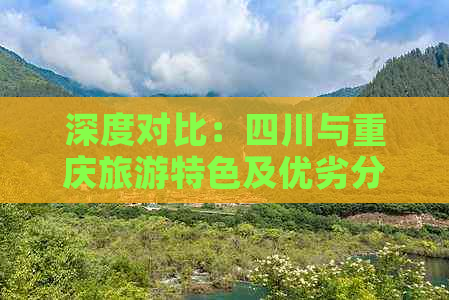 深度对比：四川与重庆旅游特色及优劣分析，全方位解答旅行选择疑惑