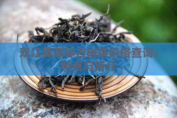 双江黄草林古树茶价格查询：特点与简介