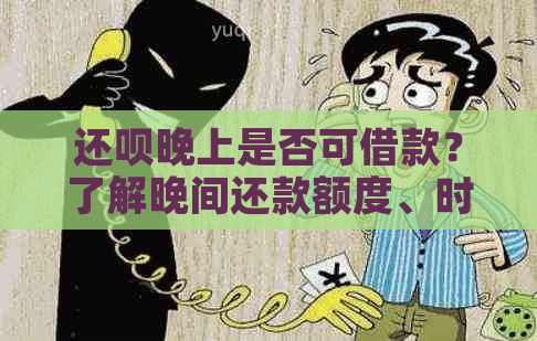 还呗晚上是否可借款？了解晚间还款额度、时间及限制条件全解析