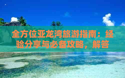 全方位亚龙湾旅游指南：经验分享与必备攻略，解答您的所有出行疑问