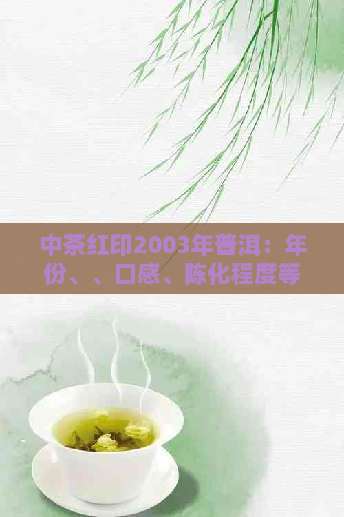 中茶红印2003年普洱：年份、、口感、陈化程度等全方位解析与品鉴指南