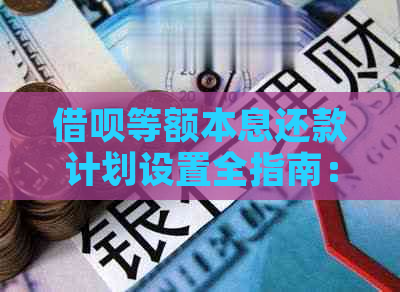 借呗等额本息还款计划设置全指南：如何自定义每月还款金额