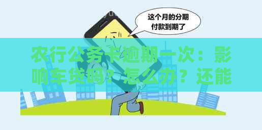 农行公务卡逾期一次：影响车贷吗？怎么办？还能用吗？