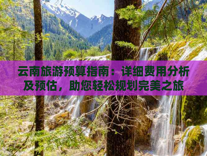 云南旅游预算指南：详细费用分析及预估，助您轻松规划完美之旅