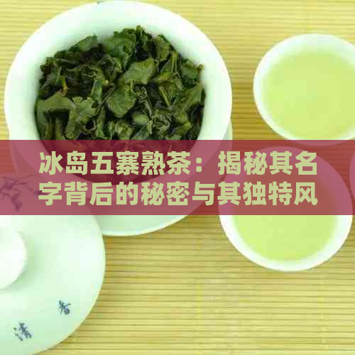 冰岛五寨熟茶：揭秘其名字背后的秘密与其独特风味