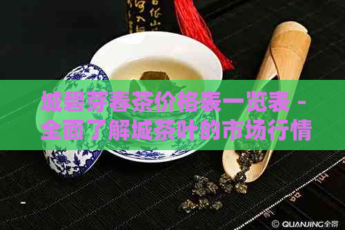 城碧芽春茶价格表一览表 - 全面了解城茶叶的市场行情和价格动态