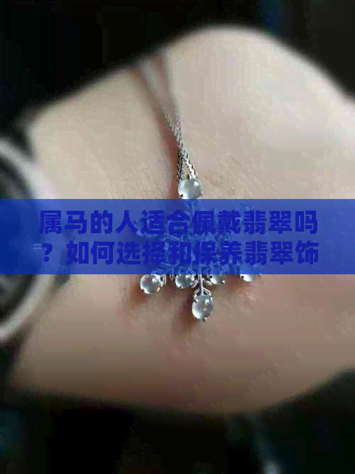 属马的人适合佩戴翡翠吗？如何选择和保养翡翠饰品？