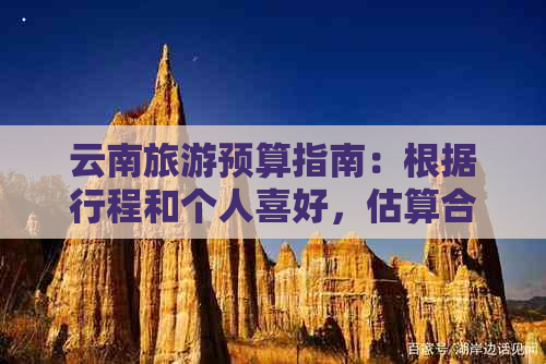 云南旅游预算指南：根据行程和个人喜好，估算合适的旅行开支