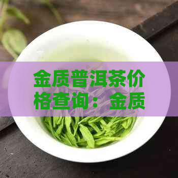 金质普洱茶价格查询：金质普洱茶各款饼茶价格表及市场行情分析。