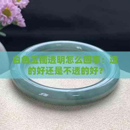 白色玉镯透明怎么回事：透的好还是不透的好？