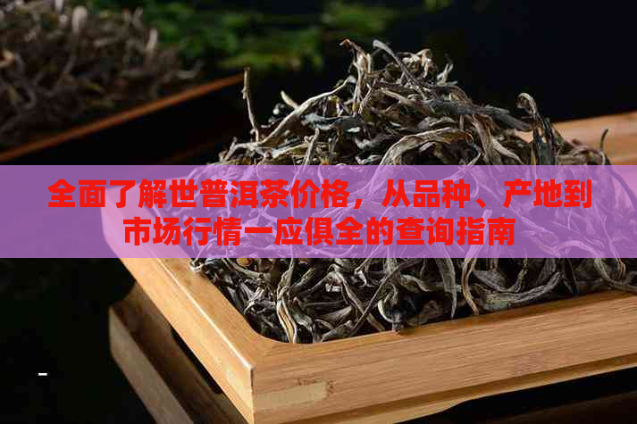 全面了解世普洱茶价格，从品种、产地到市场行情一应俱全的查询指南