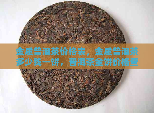 金质普洱茶价格表，金质普洱茶多少钱一饼，普洱茶金饼价格查询。