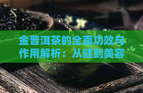 金普洱茶的全面功效与作用解析：从健到美容，一次解答用户所有疑问