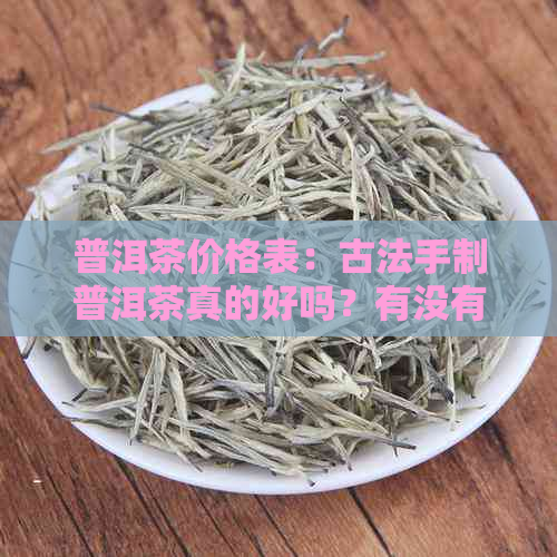 普洱茶价格表：古法手制普洱茶真的好吗？有没有可能成为骗局？