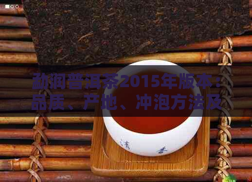 勐润普洱茶2015年版本：品质、产地、冲泡方法及收藏价值全面解析