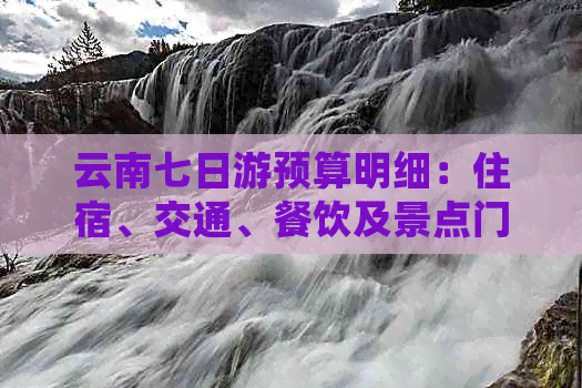 云南七日游预算明细：住宿、交通、餐饮及景点门票等费用分析