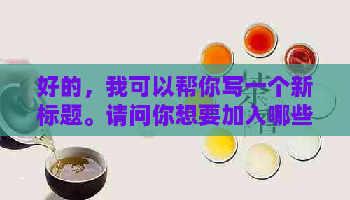 好的，我可以帮你写一个新标题。请问你想要加入哪些关键词呢？-制作标题的关键词有哪些渠道