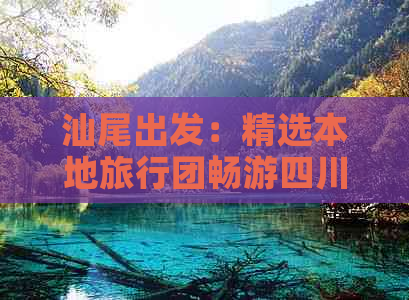 汕尾出发：精选本地旅行团畅游四川全景攻略