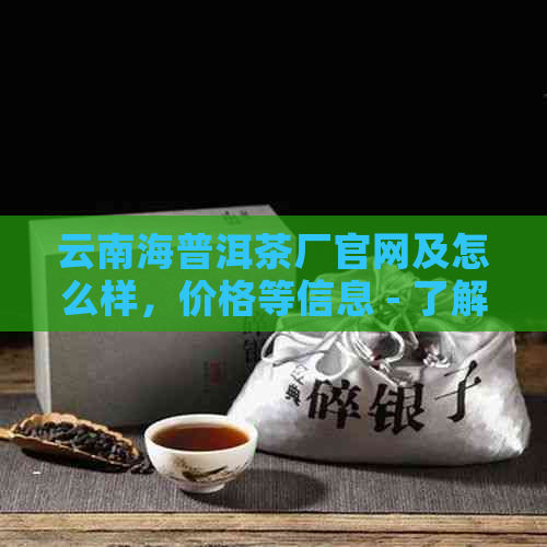 云南海普洱茶厂官网及怎么样，价格等信息 - 了解厂址和产品评价