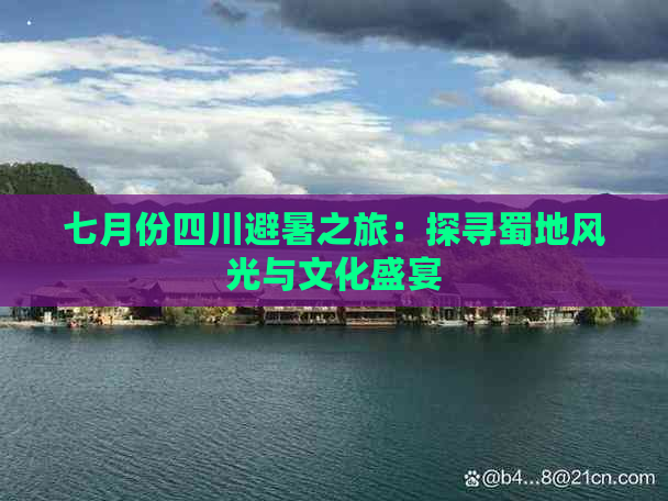 七月份四川避暑之旅：探寻蜀地风光与文化盛宴