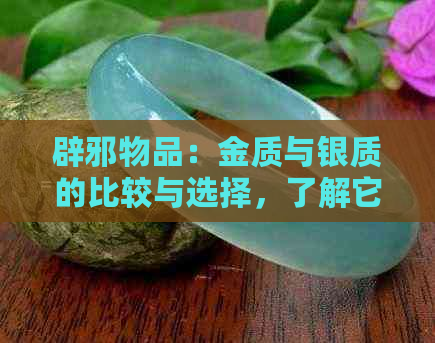 辟邪物品：金质与银质的比较与选择，了解它们的特性和效果