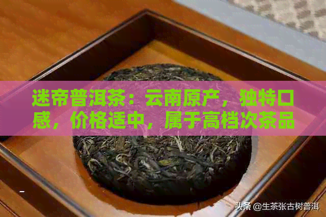 迷帝普洱茶：云南原产，独特口感，价格适中，属于高档次茶品