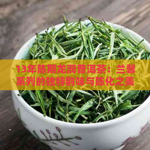 13年陈期龙润普洱茶：兰馨系列的独特韵味与陈化之美