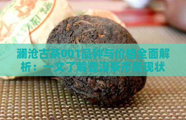 澜沧古茶001品种与价格全面解析：一文了解普洱茶市场现状及投资建议