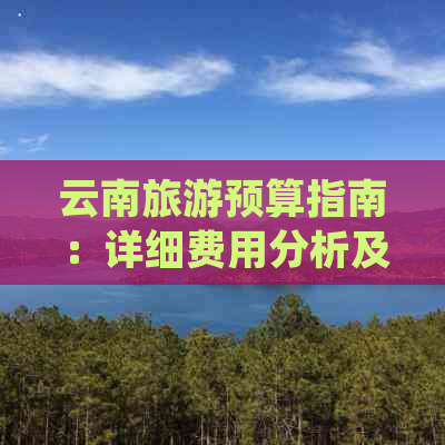 云南旅游预算指南：详细费用分析及省钱技巧，让你的旅行更划算！