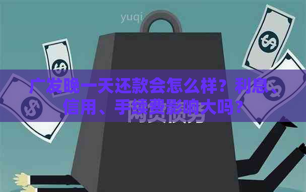 广发晚一天还款会怎么样？利息、信用、手续费影响大吗？