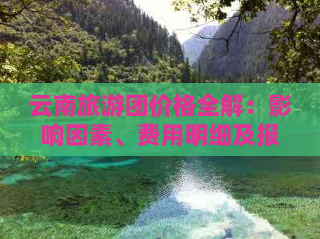 云南旅游团价格全解：影响因素、费用明细及报名流程一应俱全！