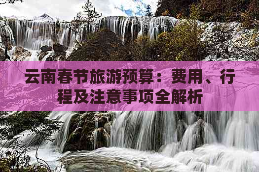 云南春节旅游预算：费用、行程及注意事项全解析