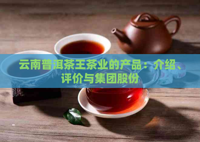 云南普洱茶王茶业的产品：介绍、评价与集团股份