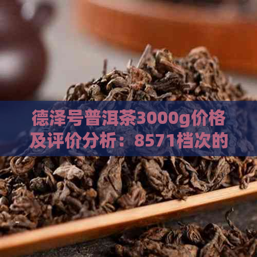 德泽号普洱茶3000g价格及评价分析：8571档次的高品质茶叶体验