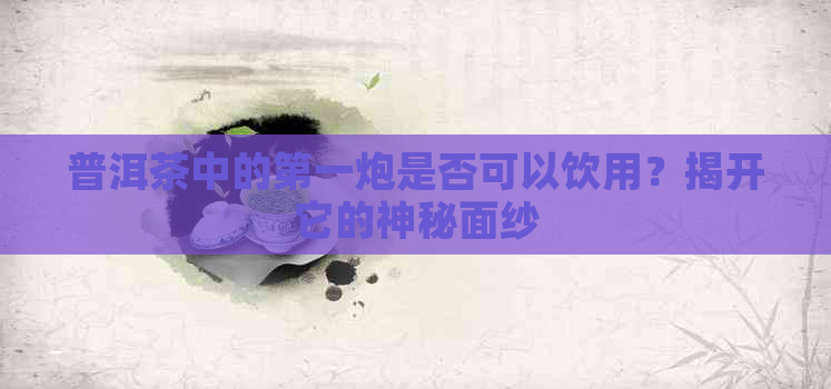 普洱茶中的之一炮是否可以饮用？揭开它的神秘面纱