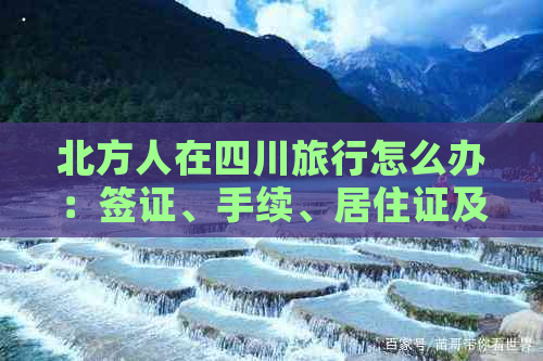 北方人在四川旅行怎么办：签证、手续、居住证及适应指南